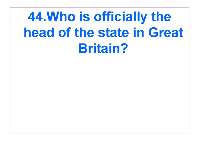 44.Who is officially the head of the state in Great Britain?